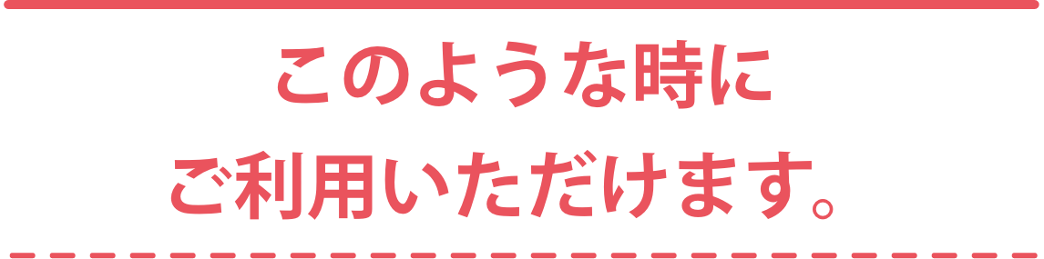 このような時にご利用いただけます。